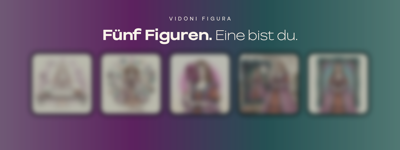 VIDONI Figura. Fünf Figuren. Eine bist du.