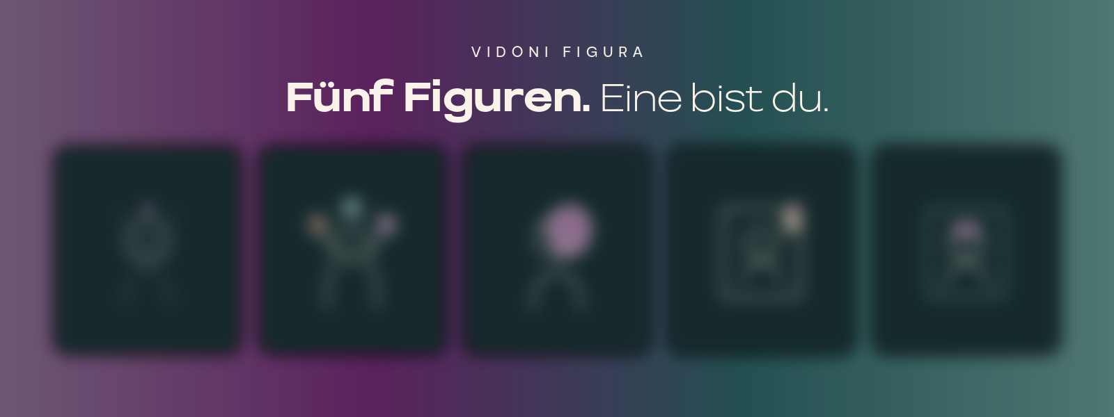 VIDONI Figura. Fünf Figuren. Eine bist du.